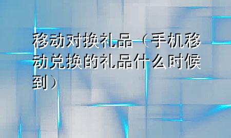 移动对换礼品(手机移动兑换的礼品什么时候到)