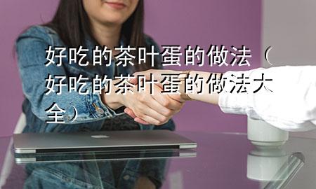 好吃的茶叶蛋的做法(好吃的茶叶蛋的做法大全)