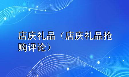店庆礼品(店庆礼品抢购评论)