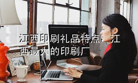 江西印刷礼品特点,江西最大的印刷厂