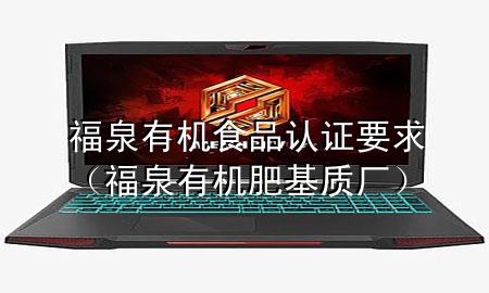 福泉有机食品认证要求(福泉有机肥基质厂)