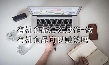 有机食品怎么炒作-做有机食品可以赚钱吗