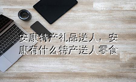 安康特产礼品送人，安康有什么特产送人零食