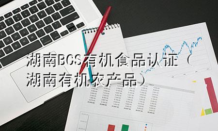 湖南BCS有机食品认证(湖南有机农产品)