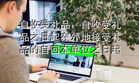 自收受礼品,自收受礼品之日起在外地接受礼品的自回本单位之日起