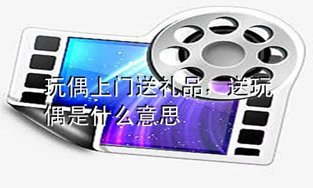 玩偶上门送礼品,送玩偶是什么意思