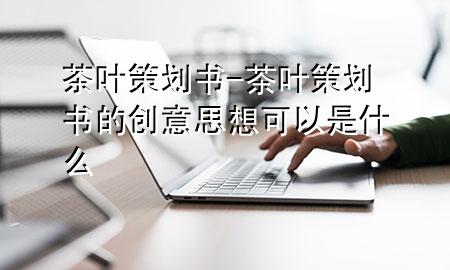 茶叶策划书-茶叶策划书的创意思想可以是什么