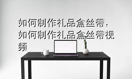如何制作礼品盒丝带,如何制作礼品盒丝带视频