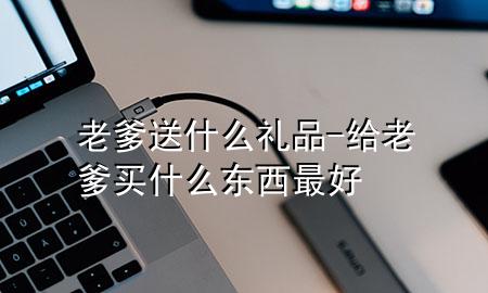 老爹送什么礼品-给老爹买什么东西最好