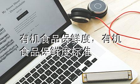 有机食品保鲜度,有机食品保鲜度标准