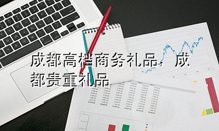 成都高档商务礼品,成都贵重礼品