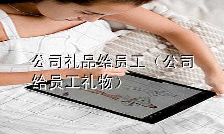 公司礼品给员工(公司给员工礼物)