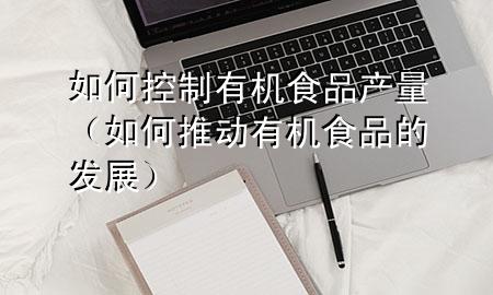 如何控制有机食品产量(如何推动有机食品的发展)