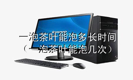 一泡茶叶能泡多长时间(一泡茶叶能泡几次)