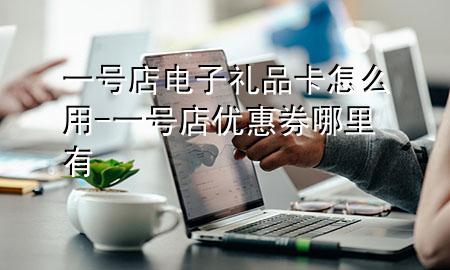 一号店电子礼品卡怎么用-一号店优惠券哪里有