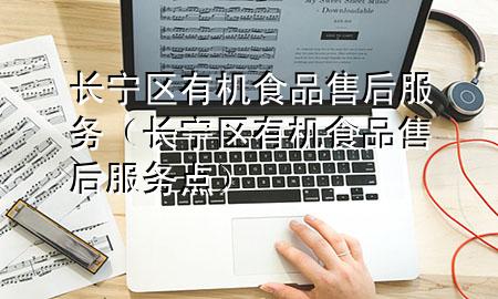 长宁区有机食品售后服务(长宁区有机食品售后服务点)