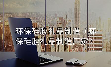 环保硅胶礼品制造(环保硅胶礼品制造厂家)