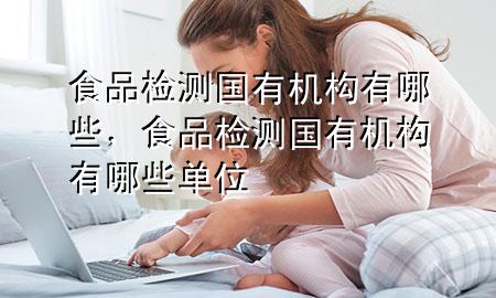 食品检测国有机构有哪些,食品检测国有机构有哪些单位