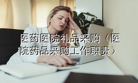 医药医院礼品采购(医院药品采购工作职责)