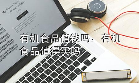 有机食品值钱吗,有机食品值得买吗