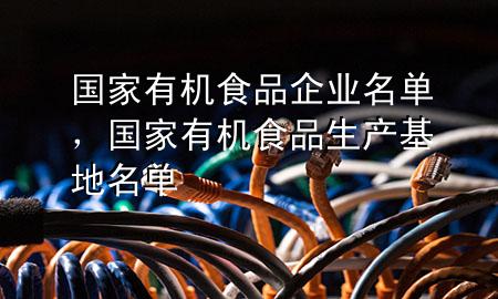 国家有机食品企业名单,国家有机食品生产基地名单