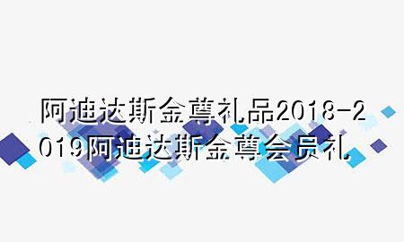 阿迪达斯金尊礼品2018-2019阿迪达斯金尊会员礼