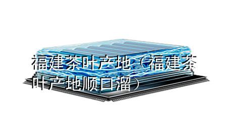 福建茶叶产地(福建茶叶产地顺口溜)