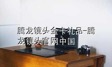 腾龙镜头金卡礼品-腾龙镜头官网中国