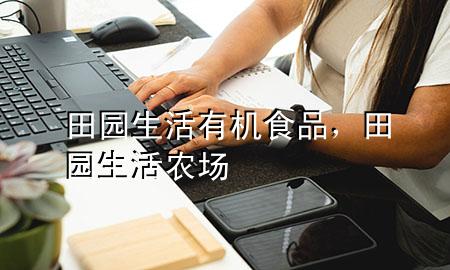 田园生活有机食品,田园生活农场