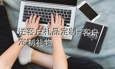 送客户礼品定制-客户定制礼物