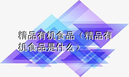 精品有机食品(精品有机食品是什么)