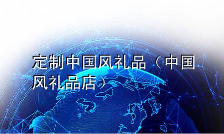 定制中国风礼品(中国风礼品店)