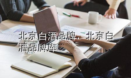 北京白酒品牌,北京白酒品牌库
