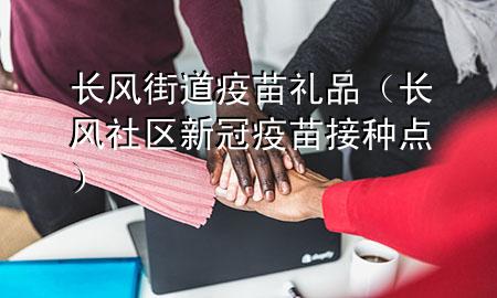 长风街道疫苗礼品(长风社区新冠疫苗接种点)