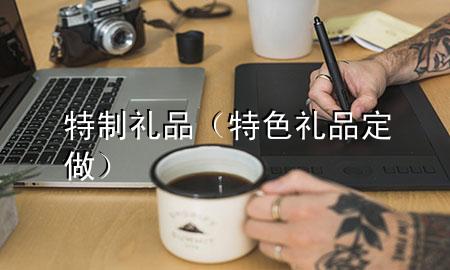 特制礼品(特色礼品定做)