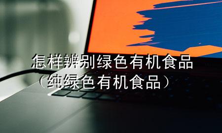 怎样辨别绿色有机食品(纯绿色有机食品)
