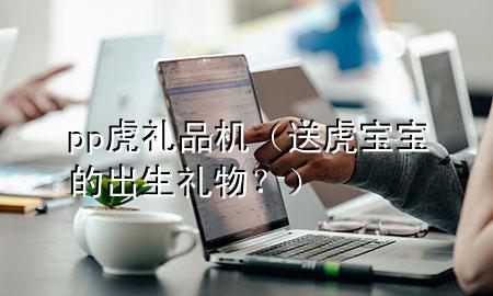 pp虎礼品机(送虎宝宝的出生礼物?)