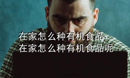 在家怎么种有机食品,在家怎么种有机食品呢
