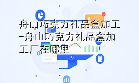 舟山巧克力礼品盒加工-舟山巧克力礼品盒加工厂在哪里