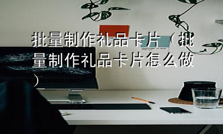 批量制作礼品卡片(批量制作礼品卡片怎么做)