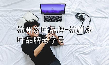 杭州茶叶品牌-杭州茶叶品牌老字号
