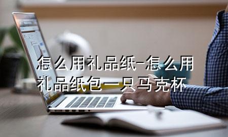 怎么用礼品纸-怎么用礼品纸包一只马克杯