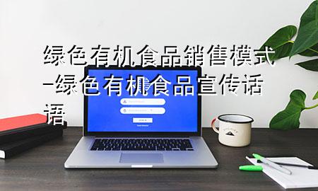 绿色有机食品销售模式-绿色有机食品宣传话语