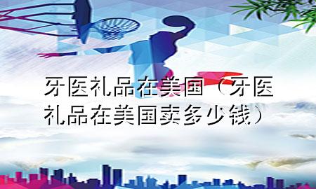 牙医礼品在美国(牙医礼品在美国卖多少钱)