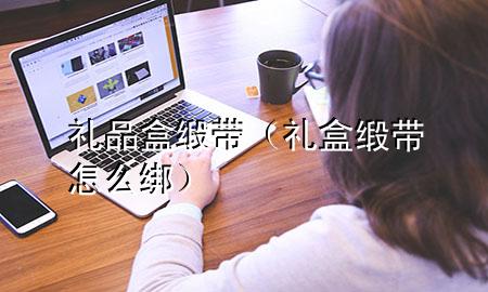 礼品盒缎带(礼盒缎带怎么绑)