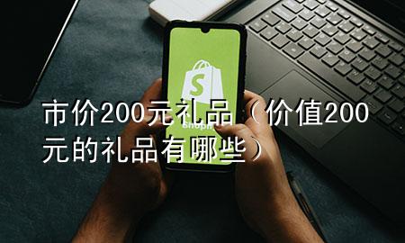 市价200元礼品(价值200元的礼品有哪些)