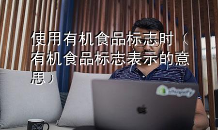 使用有机食品标志时(有机食品标志表示的意思)