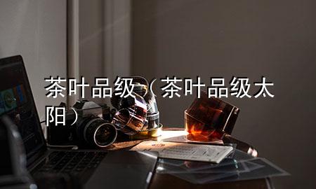 茶叶品级(茶叶品级 太阳)