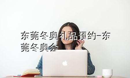 东莞冬奥礼品预约-东莞冬奥会