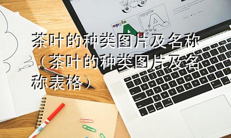 茶叶的种类图片及名称(茶叶的种类图片及名称表格)